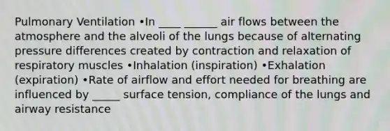 Pulmonary Ventilation •In ____ ______ air flows between the atmosphere and the alveoli of the lungs because of alternating pressure differences created by contraction and relaxation of respiratory muscles •Inhalation (inspiration) •Exhalation (expiration) •Rate of airflow and effort needed for breathing are influenced by _____ surface tension, compliance of the lungs and airway resistance