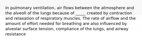 In pulmonary ventilation, air flows between the atmosphere and the alveoli of the lungs because of _____ created by contraction and relaxation of respiratory muscles. The rate of airflow and the amount of effort needed for breathing are also influenced by alveolar surface tension, compliance of the lungs, and airway resistance