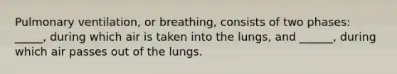 Pulmonary ventilation, or breathing, consists of two phases: _____, during which air is taken into the lungs, and ______, during which air passes out of the lungs.