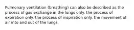 Pulmonary ventilation (breathing) can also be described as the process of gas exchange in the lungs only. the process of expiration only. the process of inspiration only. the movement of air into and out of the lungs.