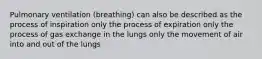 Pulmonary ventilation (breathing) can also be described as the process of inspiration only the process of expiration only the process of gas exchange in the lungs only the movement of air into and out of the lungs