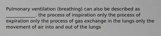 Pulmonary ventilation (breathing) can also be described as _____________. the process of inspiration only the process of expiration only the process of gas exchange in the lungs only the movement of air into and out of the lungs