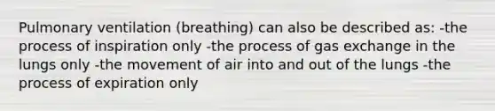 Pulmonary ventilation (breathing) can also be described as:​ -the process of inspiration only -the process of gas exchange in the lungs only -the movement of air into and out of the lungs -the process of expiration only