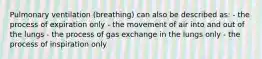 Pulmonary ventilation (breathing) can also be described as: - the process of expiration only - the movement of air into and out of the lungs - the process of gas exchange in the lungs only - the process of inspiration only