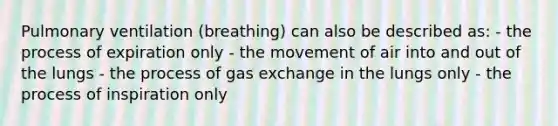 Pulmonary ventilation (breathing) can also be described as: - the process of expiration only - the movement of air into and out of the lungs - the process of gas exchange in the lungs only - the process of inspiration only