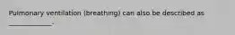 Pulmonary ventilation (breathing) can also be described as _____________.