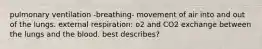 pulmonary ventilation -breathing- movement of air into and out of the lungs. external respiration: o2 and CO2 exchange between the lungs and the blood. best describes?