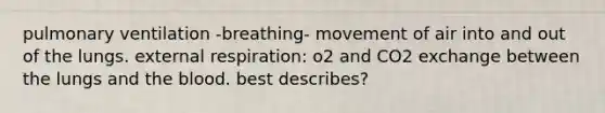 pulmonary ventilation -breathing- movement of air into and out of the lungs. external respiration: o2 and CO2 exchange between the lungs and the blood. best describes?