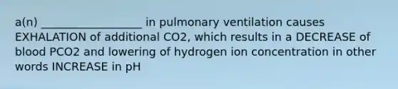 a(n) __________________ in pulmonary ventilation causes EXHALATION of additional CO2, which results in a DECREASE of blood PCO2 and lowering of hydrogen ion concentration in other words INCREASE in pH