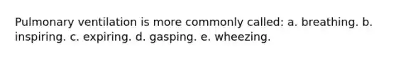 Pulmonary ventilation is more commonly called: a. breathing. b. inspiring. c. expiring. d. gasping. e. wheezing.