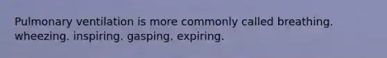 Pulmonary ventilation is more commonly called breathing. wheezing. inspiring. gasping. expiring.