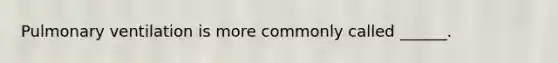 Pulmonary ventilation is more commonly called ______.