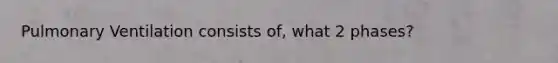 Pulmonary Ventilation consists of, what 2 phases?