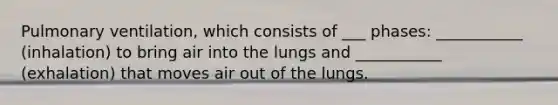 Pulmonary ventilation, which consists of ___ phases: ___________ (inhalation) to bring air into the lungs and ___________ (exhalation) that moves air out of the lungs.