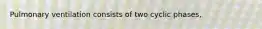Pulmonary ventilation consists of two cyclic phases,