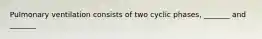 Pulmonary ventilation consists of two cyclic phases, _______ and _______