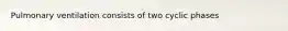 Pulmonary ventilation consists of two cyclic phases
