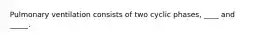 Pulmonary ventilation consists of two cyclic phases, ____ and _____.