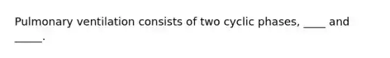 Pulmonary ventilation consists of two cyclic phases, ____ and _____.