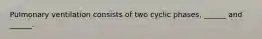 Pulmonary ventilation consists of two cyclic phases, ______ and ______.
