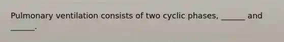 Pulmonary ventilation consists of two cyclic phases, ______ and ______.
