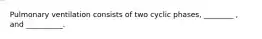 Pulmonary ventilation consists of two cyclic phases, ________ , and __________.