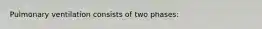 Pulmonary ventilation consists of two phases: