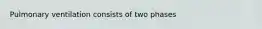 Pulmonary ventilation consists of two phases