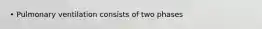 • Pulmonary ventilation consists of two phases