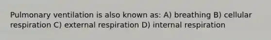 Pulmonary ventilation is also known as: A) breathing B) cellular respiration C) external respiration D) internal respiration