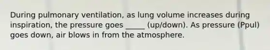 During pulmonary ventilation, as lung volume increases during inspiration, the pressure goes _____ (up/down). As pressure (Ppul) goes down, air blows in from the atmosphere.