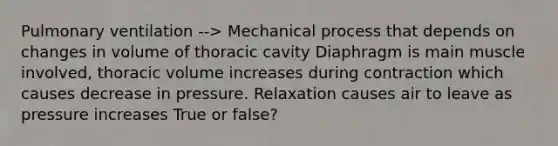 Pulmonary ventilation --> Mechanical process that depends on changes in volume of thoracic cavity Diaphragm is main muscle involved, thoracic volume increases during contraction which causes decrease in pressure. Relaxation causes air to leave as pressure increases True or false?