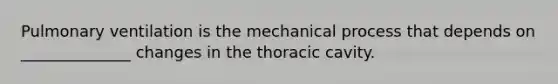 Pulmonary ventilation is the mechanical process that depends on ______________ changes in the thoracic cavity.