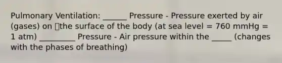 Pulmonary Ventilation: ______ Pressure - Pressure exerted by air (gases) on the surface of the body (at sea level = 760 mmHg = 1 atm) _________ Pressure - Air pressure within the _____ (changes with the phases of breathing)