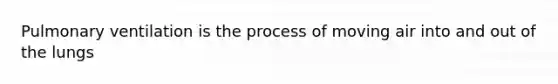 Pulmonary ventilation is the process of moving air into and out of the lungs