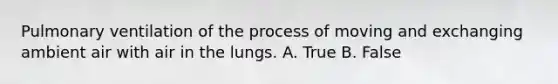 Pulmonary ventilation of the process of moving and exchanging ambient air with air in the lungs. A. True B. False