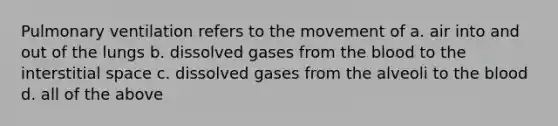 Pulmonary ventilation refers to the movement of a. air into and out of the lungs b. dissolved gases from the blood to the interstitial space c. dissolved gases from the alveoli to the blood d. all of the above