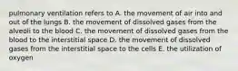 pulmonary ventilation refers to A. the movement of air into and out of the lungs B. the movement of dissolved gases from the alveoli to the blood C. the movement of dissolved gases from the blood to the interstitial space D. the movement of dissolved gases from the interstitial space to the cells E. the utilization of oxygen