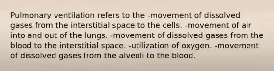 Pulmonary ventilation refers to the -movement of dissolved gases from the interstitial space to the cells. -movement of air into and out of the lungs. -movement of dissolved gases from the blood to the interstitial space. -utilization of oxygen. -movement of dissolved gases from the alveoli to the blood.