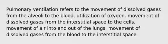 Pulmonary ventilation refers to the movement of dissolved gases from the alveoli to the blood. utilization of oxygen. movement of dissolved gases from the interstitial space to the cells. movement of air into and out of the lungs. movement of dissolved gases from the blood to the interstitial space.