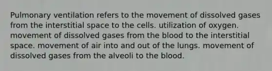 Pulmonary ventilation refers to the movement of dissolved gases from the interstitial space to the cells. utilization of oxygen. movement of dissolved gases from <a href='https://www.questionai.com/knowledge/k7oXMfj7lk-the-blood' class='anchor-knowledge'>the blood</a> to the interstitial space. movement of air into and out of the lungs. movement of dissolved gases from the alveoli to the blood.