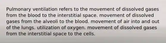 Pulmonary ventilation refers to the movement of dissolved gases from the blood to the interstitial space. movement of dissolved gases from the alveoli to the blood. movement of air into and out of the lungs. utilization of oxygen. movement of dissolved gases from the interstitial space to the cells.