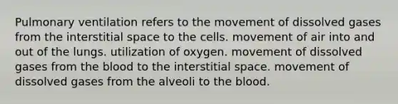 Pulmonary ventilation refers to the movement of dissolved gases from the interstitial space to the cells. movement of air into and out of the lungs. utilization of oxygen. movement of dissolved gases from the blood to the interstitial space. movement of dissolved gases from the alveoli to the blood.