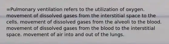 =Pulmonary ventilation refers to the utilization of oxygen. movement of dissolved gases from the interstitial space to the cells. movement of dissolved gases from the alveoli to <a href='https://www.questionai.com/knowledge/k7oXMfj7lk-the-blood' class='anchor-knowledge'>the blood</a>. movement of dissolved gases from the blood to the interstitial space. movement of air into and out of the lungs.