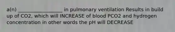 a(n) __________________ in pulmonary ventilation Results in build up of CO2, which will INCREASE of blood PCO2 and hydrogen concentration in other words the pH will DECREASE