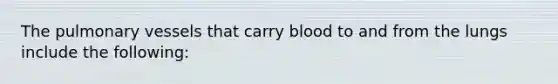 The pulmonary vessels that carry blood to and from the lungs include the following: