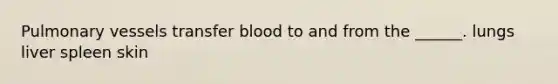 Pulmonary vessels transfer blood to and from the ______. lungs liver spleen skin