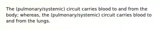 The (pulmonary/systemic) circuit carries blood to and from the body; whereas, the (pulmonary/systemic) circuit carries blood to and from the lungs.