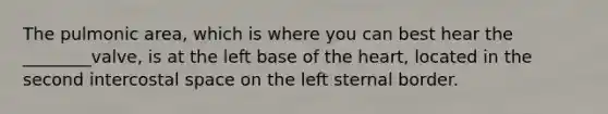 The pulmonic area, which is where you can best hear the ________valve, is at the left base of the heart, located in the second intercostal space on the left sternal border.