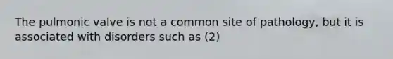 The pulmonic valve is not a common site of pathology, but it is associated with disorders such as (2)